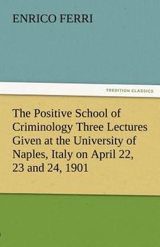 portada The Positive School of Criminology Three Lectures Given at the University of Naples, Italy on April 22, 23 and 24, 1901 