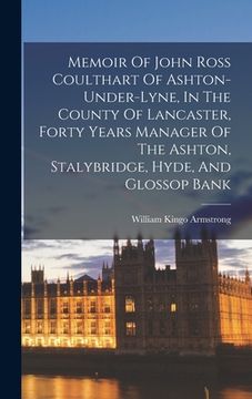 portada Memoir Of John Ross Coulthart Of Ashton-under-lyne, In The County Of Lancaster, Forty Years Manager Of The Ashton, Stalybridge, Hyde, And Glossop Bank