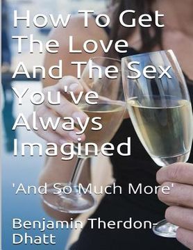 portada How To Get The Love And The Sex You've Always Imagined: 'And So Much More' (en Inglés)