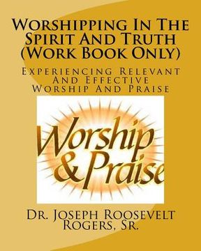 portada Worshipping In The Spirit And Truth (Work Book Only): Experiencing Relevant And Effective Worship And Praise (en Inglés)