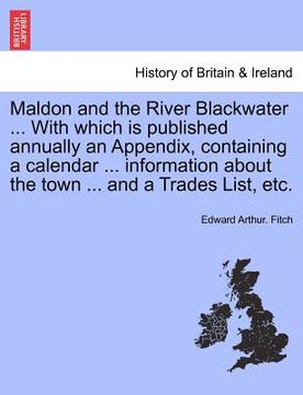 portada maldon and the river blackwater ... with which is published annually an appendix, containing a calendar ... information about the town ... and a trade (en Inglés)