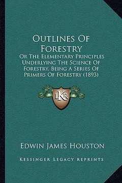 portada outlines of forestry: or the elementary principles underlying the science of forestry, being a series of primers of forestry (1893)