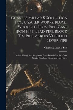 portada Charles Millar & Son, Utica N.Y., U.S.A.: er Works, Plum... Wrought Iron Pipe, Cast Iron Pipe, Lead Pipe, Block Tin Pipe, Akron Vitrified Sewer Pipe; (in English)
