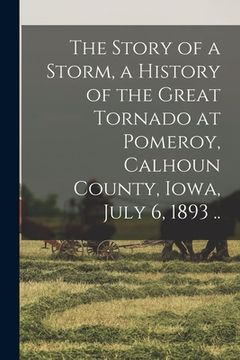 portada The Story of a Storm, a History of the Great Tornado at Pomeroy, Calhoun County, Iowa, July 6, 1893 .. (en Inglés)