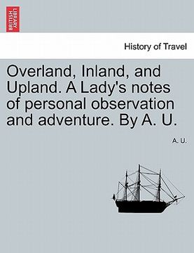 portada overland, inland, and upland. a lady's notes of personal observation and adventure. by a. u. (in English)
