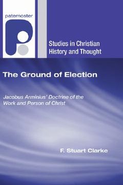 portada the ground of election: jacobus arminius' doctrine of the work and person of christ (en Inglés)