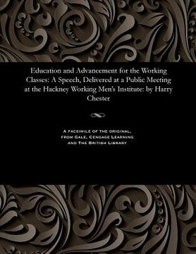 portada Education and Advancement for the Working Classes: A Speech, Delivered at a Public Meeting at the Hackney Working Men's Institute: By Harry Chester (en Inglés)
