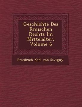 portada Geschichte Des R Mischen Rechts Im Mittelalter, Volume 6 (en Alemán)