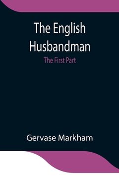 portada The English Husbandman; The First Part: Contayning the Knowledge of the true Nature of euery Soyle within this Kingdome: how to Plow it; and the manne (en Inglés)