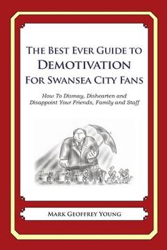 portada The Best Ever Guide to Demotivation for Swansea City Fans: How To Dismay, Dishearten and Disappoint Your Friends, Family and Staff (en Inglés)