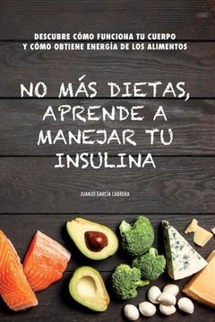 portada No más dietas, aprende a manejar tu insulina: Descubre cómo funciona tu cuerpo cuando comemos y cómo obtiene energía de los diferentes alimentos (in Spanish)