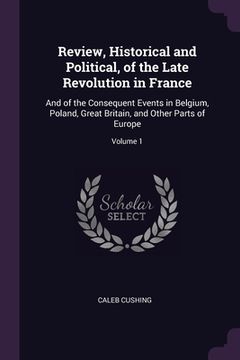portada Review, Historical and Political, of the Late Revolution in France: And of the Consequent Events in Belgium, Poland, Great Britain, and Other Parts of