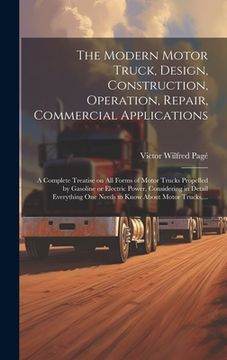 portada The Modern Motor Truck, Design, Construction, Operation, Repair, Commercial Applications: A Complete Treatise on All Forms of Motor Trucks Propelled b (en Inglés)