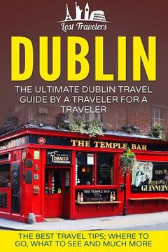 portada Dublin: The Ultimate Dublin Travel Guide By A Traveler For A Traveler: The Best Travel Tips; Where To Go, What To See And Much (en Inglés)