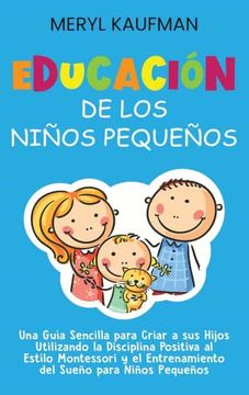 portada Educación de los Niños Pequeños: Una Guía Sencilla Para Criar a sus Hijos Utilizando la Disciplina Positiva al Estilo Montessori y el Entrenamiento del Sueño Para Niños Pequeños