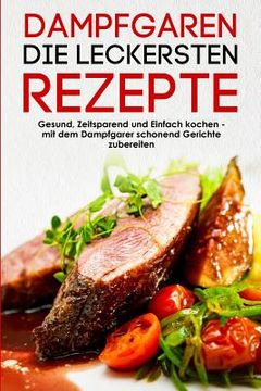 portada Dampfgaren die leckersten Rezepte Gesund, Zeitsparend und Einfach kochen mit dem Dampfgarer schonend Gerichte zubereiten (in German)