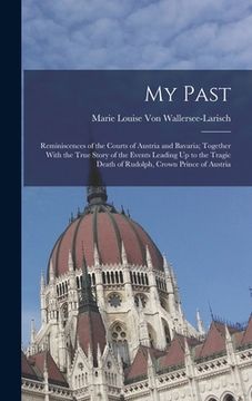 portada My Past: Reminiscences of the Courts of Austria and Bavaria; Together With the True Story of the Events Leading Up to the Tragi (en Inglés)