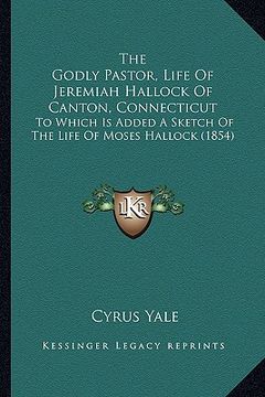 portada the godly pastor, life of jeremiah hallock of canton, connecticut: to which is added a sketch of the life of moses hallock (1854) (en Inglés)