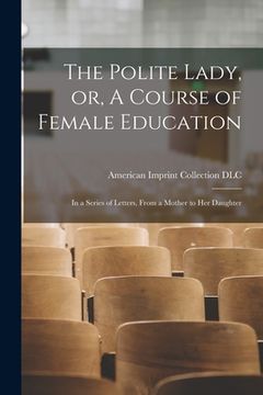 portada The Polite Lady, or, A Course of Female Education: in a Series of Letters, From a Mother to Her Daughter (en Inglés)