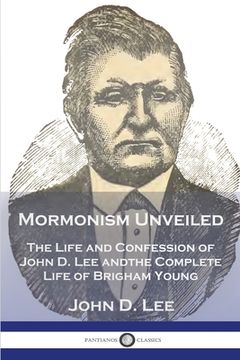 portada Mormonism Unveiled: The Life and Confession of John D. Lee and the Complete Life of Brigham Young (en Inglés)