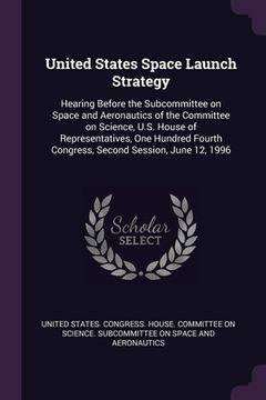 portada United States Space Launch Strategy: Hearing Before the Subcommittee on Space and Aeronautics of the Committee on Science, U.S. House of Representativ (en Inglés)
