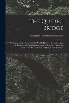 portada The Quebec Bridge [microform]: an Engineering Triumph in the World's History: the Connecting Link Between the Canadian Government Railways North and (en Inglés)