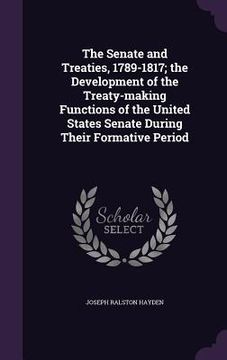 portada The Senate and Treaties, 1789-1817; the Development of the Treaty-making Functions of the United States Senate During Their Formative Period (en Inglés)