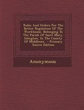 portada Rules and Orders for the Better Regulation of the Workhouse, Belonging to the Parish of Saint Mary, Islington, in the County of Middlesex.. (en Inglés)