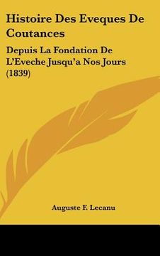 portada Histoire Des Eveques De Coutances: Depuis La Fondation De L'Eveche Jusqu'a Nos Jours (1839) (en Francés)
