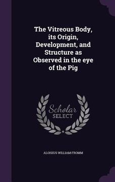 portada The Vitreous Body, its Origin, Development, and Structure as Observed in the eye of the Pig