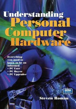 portada Understanding Personal Computer Hardware: Everything You Need to Know to Be an Informed - PC User - PC Buyer - PC Upgrader (in English)