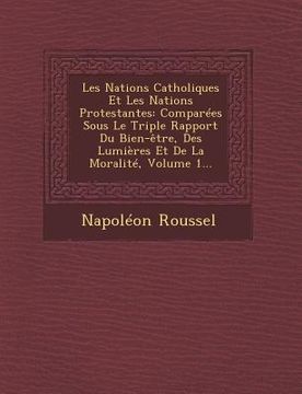 portada Les Nations Catholiques Et Les Nations Protestantes: Comparées Sous Le Triple Rapport Du Bien-être, Des Lumières Et De La Moralité, Volume 1... (in French)