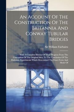 portada An Account of the Construction of the Britannia and Conway Tubular Bridges: With a Complete History of Their Progress From the Conception of the. Which Determined the Exact Form and Mode of (in English)