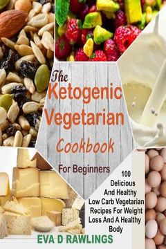 portada The Ketogenic Vegetarian Cookbook for Beginners: 100 Delicious and Healthy Low Carb Vegetarian Recipes for Weight Loss and a Healthy Body (en Inglés)