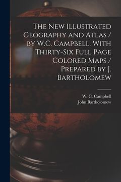 portada The New Illustrated Geography and Atlas / by W.C. Campbell. With Thirty-six Full Page Colored Maps / Prepared by J. Bartholomew [microform] (in English)