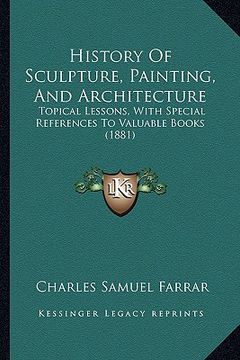 portada history of sculpture, painting, and architecture: topical lessons, with special references to valuable books (1881)