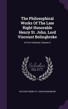 portada The Philosophical Works Of The Late Right Honorable Henry St. John, Lord Viscount Bolingbroke: In Five Volumes, Volume 4 (en Inglés)