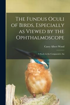 portada The Fundus Oculi of Birds, Especially as Viewed by the Ophthalmoscope; a Study in the Comparative An