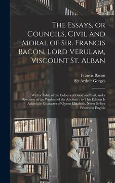 portada The Essays, or Councils, Civil and Moral of Sir. Francis Bacon, Lord Verulam, Viscount St. Alban: With a Table of the Colours of Good and Evil, and a (en Inglés)