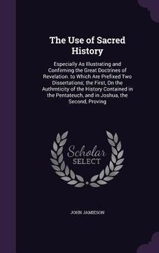 portada The Use of Sacred History: Especially As Illustrating and Confirming the Great Doctrines of Revelation. to Which Are Prefixed Two Dissertations; (en Inglés)