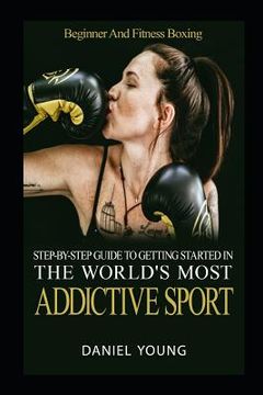 portada Step-By-Step Guide To Getting Started In The World's Most Addictive Sport: Beginner And Fitness Boxing (in English)