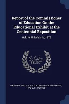 portada Report of the Commissioner of Education On the Educational Exhibit at the Centennial Exposition: Held in Philadelphia, 1876 (en Inglés)