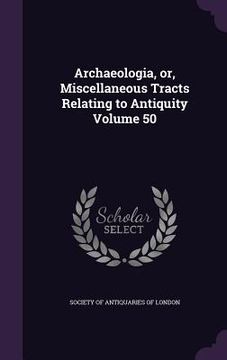 portada Archaeologia, or, Miscellaneous Tracts Relating to Antiquity Volume 50 (en Inglés)