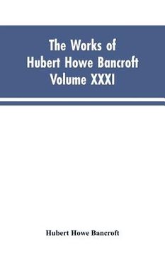 portada The Works of Hubert Howe Bancroft, Vol. XXXI: History of Washington, Idaho, and Montana, 1845-1889 (en Inglés)