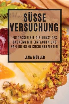 portada Süße Versuchung: Entdecken Sie die Kunst des Backens mit einfachen und raffinierten Kuchenrezepten