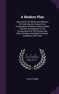 portada A Modern Plan: Upon Which The Minds And Manners Of Youth May Be Formed: Or, A Compendium Of Moral Institutes Made Familiar, And Adapt (en Inglés)