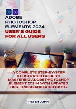 Adobe Photoshop Element 2024 User Guide for All Users: A Complete Step-By-Step Illustrated Guide to Mastering Adobe Photoshop Element 2024 with Update (en Inglés)