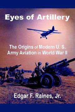 portada eyes of artillery: the origins of modern u. s. army aviation in world war ii (en Inglés)