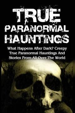 portada True Paranormal Hauntings: What Happens After Dark? Creepy True Paranormal Hauntings And Stories From All Over The World (en Inglés)