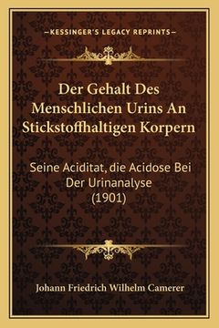 portada Der Gehalt Des Menschlichen Urins An Stickstoffhaltigen Korpern: Seine Aciditat, die Acidose Bei Der Urinanalyse (1901) (en Alemán)